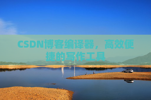 CSDN博客编译器,高效便捷的写作工具